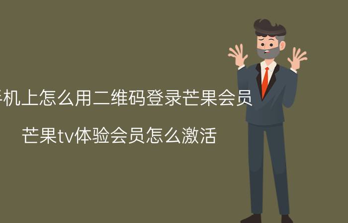 手机上怎么用二维码登录芒果会员 芒果tv体验会员怎么激活？